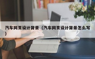 衢州汽车网页设计背景（汽车网页设计背景怎么写）