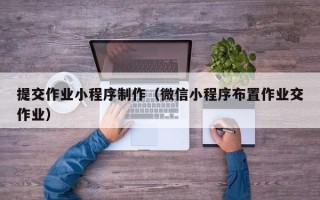 衢州提交作业小程序制作（微信小程序布置作业交作业）