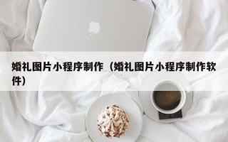 衢州婚礼图片小程序制作（婚礼图片小程序制作软件）